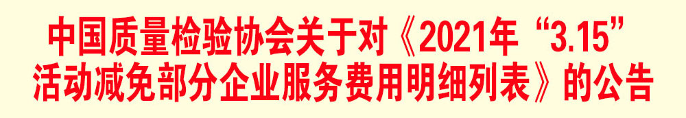 中國質(zhì)量檢驗協(xié)會關于發(fā)布《2021年“3.15”活動減免部分企業(yè)服務費用明細列表》的公告
