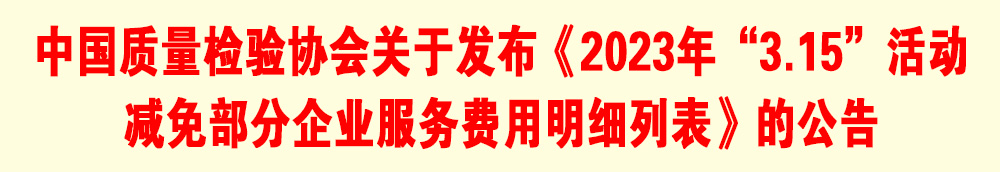 中國質(zhì)量檢驗協(xié)會關于發(fā)布《2023年“3.15”活動減免部分企業(yè)服務費用明細列表》的公告