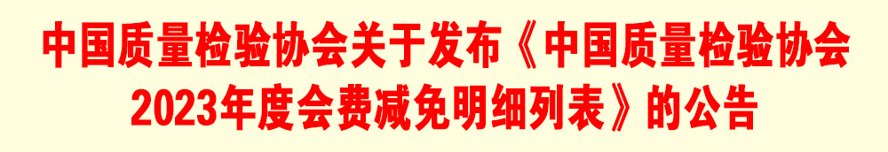 中國質(zhì)量檢驗協(xié)會關于發(fā)布《中國質(zhì)量檢驗協(xié)會2023年度會費減免明細列表》的公告