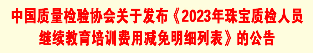 中國質(zhì)量檢驗協(xié)會關于發(fā)布《2023年珠寶質(zhì)檢人員繼續(xù)教育培訓費用減免明細列表》的公告