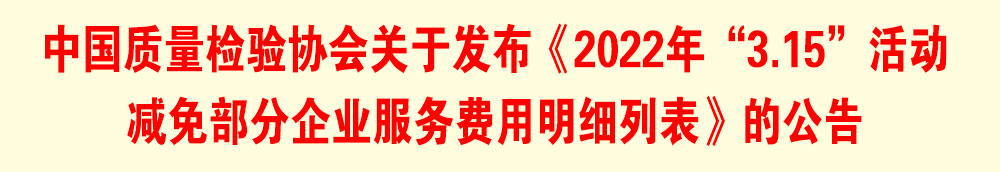 中國質(zhì)量檢驗協(xié)會關于發(fā)布《2022年“3.15”活動減免部分企業(yè)服務費用明細列表》的公告